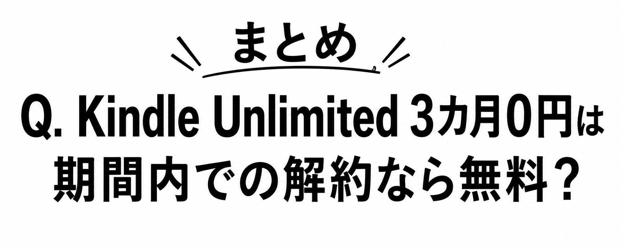 まとめ Q. Kindle Unlimited 3カ月0円は期間内での解約なら無料?