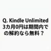 【ん？】Q. Kindle Unlimited 3カ月0円は期間内での解約なら無料？